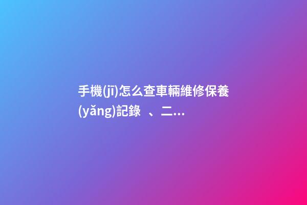 手機(jī)怎么查車輛維修保養(yǎng)記錄、二手車查詢車況？